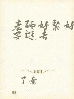 老师好紧好滑我要进去