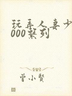 玩弄人妻少妇1000系列