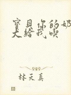 宝贝你的奶可真大给我吃