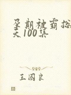 孕期被霸总宠上天100集