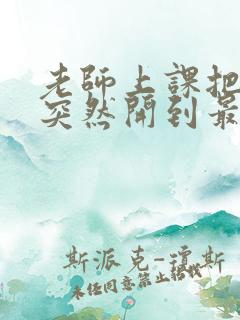 老师上课把跳D突然开到最大