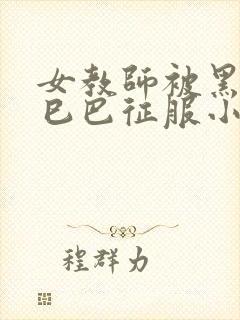 女教师被黑人大巳巴征服小说