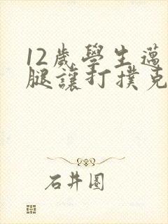 12岁学生迈开腿让打扑克