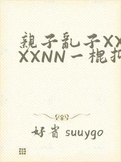 亲子乱子XXXXXNN一棍抑