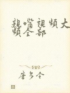 亲嘴视频大床视频全部