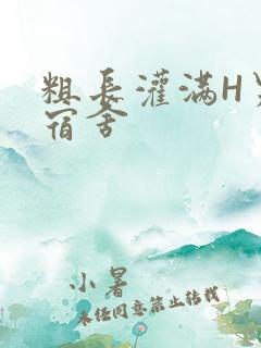 粗长灌满H男男宿舍