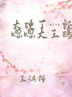 太硬了灬轻点灬嗯嗯大王鸥