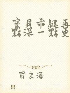 宝贝乖腿再开一点深一点更好