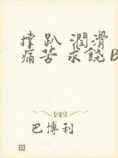 撑 趴 润滑 痛苦 求饶 BL