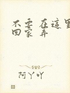 不要 在这里 回家 弄