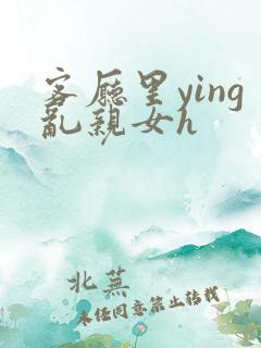 客厅里ying乱亲女h