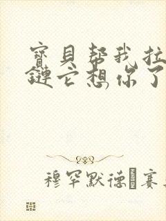 宝贝帮我拉开拉链它想你了