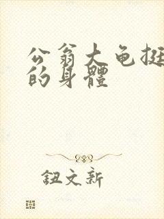 公翁大龟挺进我的身体