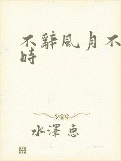 不辞风月不负当时