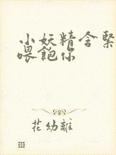 小妖精含紧一点喂饱你