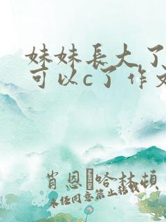 妹妹长大了终于可以c了作文