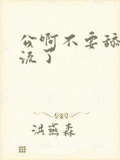 公啊不要舔了要流了