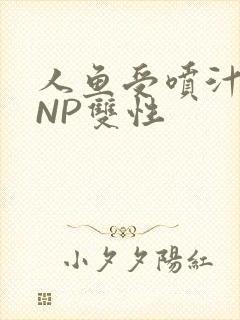 人鱼受喷汁红肿NP双性