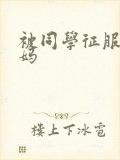 被同学征服的妈妈