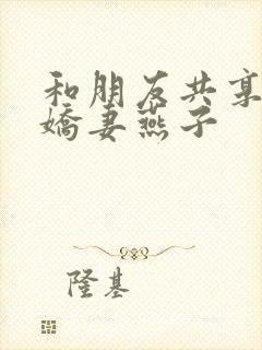 和朋友共享我的娇妻燕子