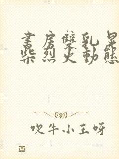 书房双乳晃动干柴烈火动态图