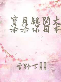 宝贝腿开大点我添添你日本