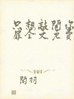 只想敲开你的心扉全文免费阅读