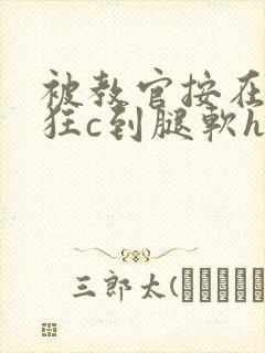 被教官按在寝室狂c到腿软h