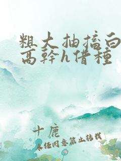 粗大抽搐白浊h高干h借种