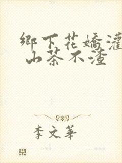 乡下花娇灌日常 山茶不渣