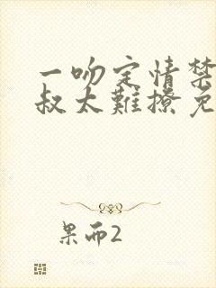 一吻定情禁欲小叔太难撩免费阅读