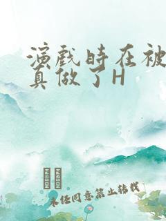 演戏时在被子里真做了H