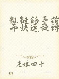 粗糙的手指在里面快速旋转