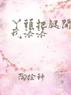 丫头把腿开大让我添添