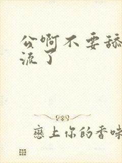 公啊不要舔了要流了