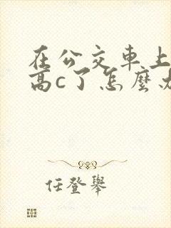 在公交车上弄到高c了怎么办