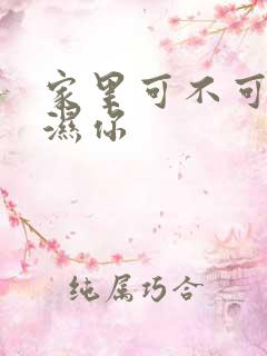 家里可不可以干湿你