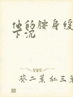 他的腰身缓慢的下沉