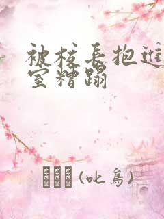 被校长抱进办公室糟蹋