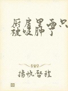 厨房里两只乳头被吸肿了