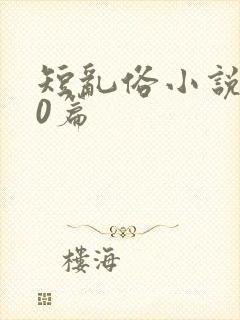 短乱俗小说500篇