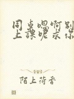 同桌嗯啊别吸了上课呢求你了