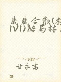 岁岁合欢(校园1V1)结局林岁