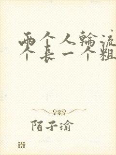 两个人轮流干一个长一个粗