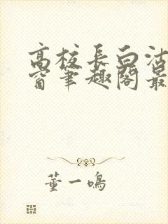 高校长白沽无弹窗笔趣阁最新章节