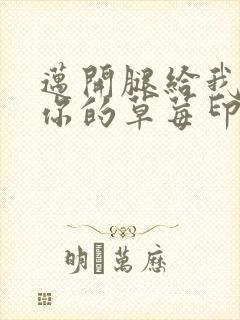 迈开腿给我看看你的草莓印