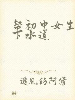 帮初中女生疏通下水道