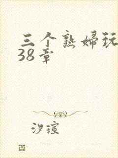 三个熟妇玩双飞38章