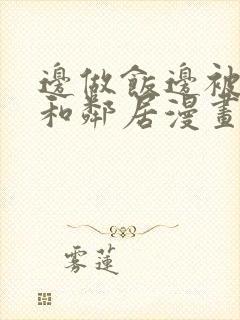 边做饭边被躁我和邻居漫画