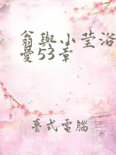 翁与小莹浴室欢爱53章